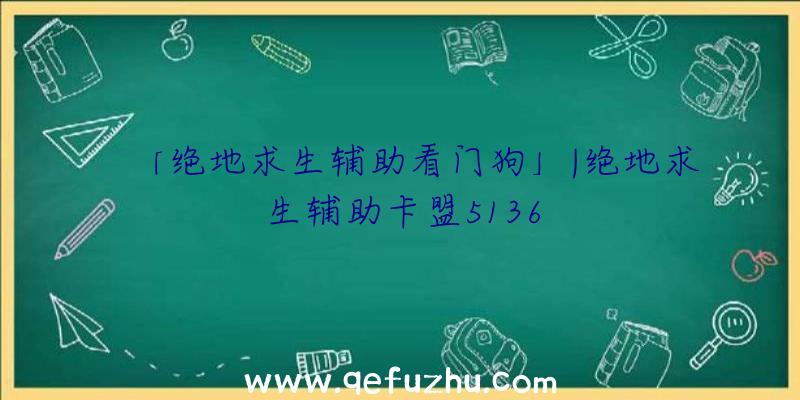 「绝地求生辅助看门狗」|绝地求生辅助卡盟5136